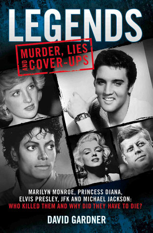 Legends: Murder, Lies and Cover-Ups: Marilyn Monroe, Princess Diana, Elvis Presley, JFK and Michael Jackson: Who Killed Them and Why They Didn t Have to Die