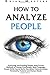 How to Analyze People: Analyzing and Reading People using Proven Methods of Human Psychology, Body Language, People Skills, Social Skills, Nonverbal Communication, Personality Patterns and Human Needs