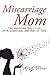 Miscarriage Mom: The Unspoken Realities of Miscarriage and How to Cope