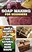 Soap Making For Beginners: Simple Recipes Of Organic And Natural Hand Made Soaps: (soap making recipes, soap making for beginners) (DIY Soap Making, Aromatherapy)