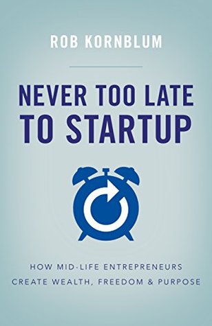 Never Too Late to Startup: How Mid-Life Entrepreneurs Create Wealth, Freedom & Purpose (Kindle Edition)