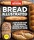 Bread Illustrated: A Step-By-Step Guide to Achieving Bakery-Quality Results At Home