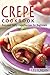 Crepe Cookbook: Easy and Tasty Crepe Recipes for Beginners: Most Famous and Delicious Crepe Recipes for Breakfast, Snack or Dessert (Crepes Recipes, ... ... Delights, Dessert Recipes, Sweet Recipes)