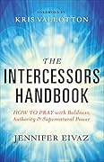 The Intercessors Handbook: How to Pray with Boldness, Authority and Supernatural Power