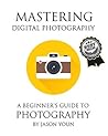 Mastering Digital Photography: A Beginner's Guide to Photography Mastering Digital Photography: A Beginner's Guide to Photography