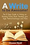 A Write to Be Awesome!: The 8 Step Guide to Writing an Amazing Fiction Book - Develop Your Style, Method, Techniques and More (Writing Skills, Writing ... Methods, Writing Advice, Writing Tips 1)