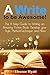 A Write to Be Awesome!: The 8 Step Guide to Writing an Amazing Fiction Book - Develop Your Style, Method, Techniques and More (Writing Skills, Writing ... Methods, Writing Advice, Writing Tips 1)