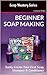 Soap Mastery: Beginner Soap Making: Easily Create Your First Soap, Shampoo & Conditioner