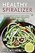 Healthy Spiralizer: 25 Spiralizer Recipes To Make Simple, Delicious and Nutrient-Rich Meals