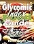 Glycemic Index Food Guide: The Open Secret Tips to Low GI Foods for a Nutritious Low Glycemic Diet That Can Help You Avoid Hyperglycemia and Diabetes!