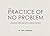The Practice of No Problem:...