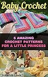 Baby Crochet: 5 Amazing Crochet Patterns For A Little Princess