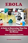 Ebola: A Guide to Discovering What You May Not Know About the Disease: History Facts and Issues About Ebola