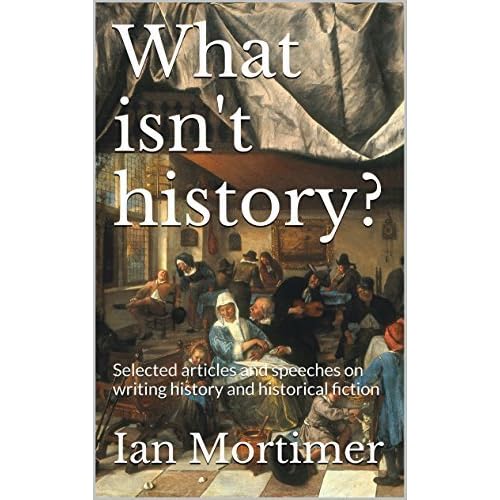 What Isn T History Selected Articles And Speeches On Writing History And Historical Fiction By Ian Mortimer
