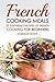 French Cooking Meals, 25 Surprising Recipes of French Cooking for Beginners: Delicious and Refine French Cuisine