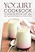 Yogurt Cookbook, 25 Yogurt Recipes for Every Meal: Make Yogurt Smoothie Recipes for your Family and Friends