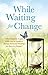WHILE WAITING FOR CHANGE: What happens to you while you're trying to change them and Waiting for them to Change?