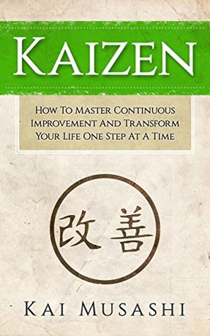 Kaizen: How To Master Continuous Improvement And Transform Your Life One Step At A Time (Mindset, Kaizen, Continuous Improvement, Self Discipline)