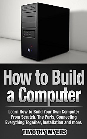 How to Build a Computer: Learn How to Build Your Own Computer From Scratch. The Parts, Connecting Everything Together, Installation and more (PC, Windows, Gaming System, Media System, Linux)