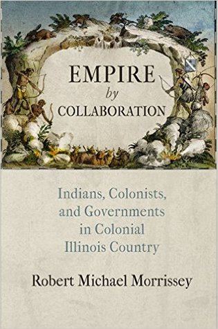 Empire by Collaboration: Indians, Colonists, and Governments in Colonial Illinois Country (Early American Studies)