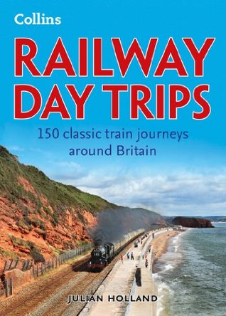 Railway Day Trips: 150 classic train journeys from around Britain
