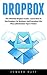 Dropbox: The Ultimate Dropbox Guide - Learn How To Use Dropbox For Business And Everyday Life! Plus Little Known Tips & Tricks! (Dropbox For Beginners, Dropbox App)