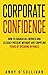 Corporate Confidence: How to Squash All Nerves and Clearly Present Without Any Crippling Fears of Speaking in Public