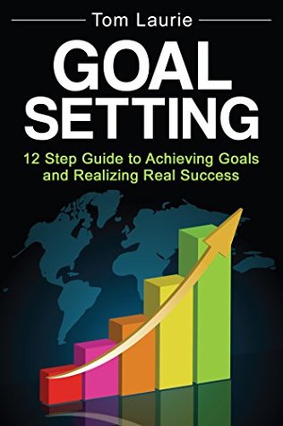 Goal Setting: 12 step guide to achieving goals and realizing real success (Business Success, Successful Habits, Goal Setting Book 1)