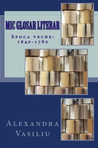 Mic Glosar Literar: Epoca Veche: 1640-1780 (Romanian Edition)