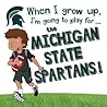 When I Grow Up, I'm Going to Play for the Michigan State Spartans When I Grow Up, I'm Going to Play for the Michigan State Spartans