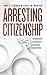 Arresting Citizenship by Amy E. Lerman