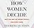 How Women Decide: What's True, What's Not, and What Stratesgies Spark the Best Choices