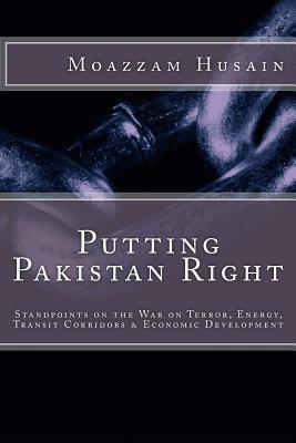 Putting Pakistan Right: Standpoints on the War on Terror, Energy, Transit Corridors & Economic Development