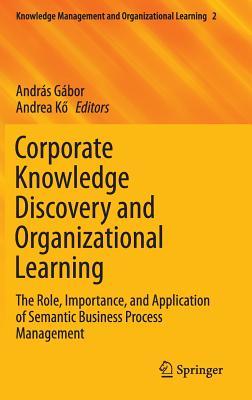 Corporate Knowledge Discovery and Organizational Learning: The Role, Importance, and Application of Semantic Business Process Management (Knowledge Management and Organizational Learning, 2)
