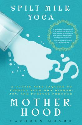 Spilt Milk Yoga: A Guided Self-inquiry to Finding Your Own Wisdom, Joy, and Purpose Through Motherhood
