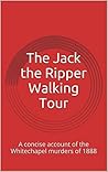 The Jack the Ripper Walking Tour: A concise account of the Whitechapel murders of 1888