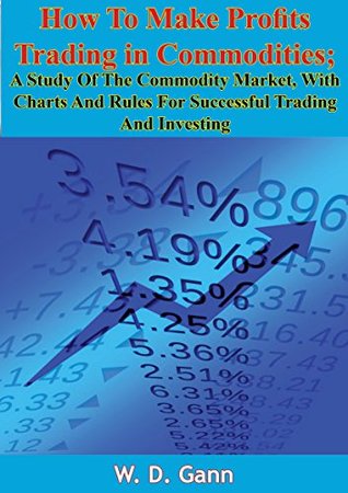 How To Make Profits Trading in Commodities: A Study Of The Commodity Market, With Charts And Rules For Successful Trading And Investing (Kindle Edition)
