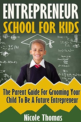 Entrepreneur School For Kids: Parent Guide For Grooming Your Child To Be A Future Entrepreneur (Entrepreneurship, Education, Children, Positive Parenting ... Startups, Resources, Parents, Success)