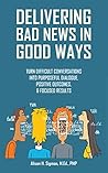 Delivering Bad News in Good Ways: Turn difficult conversations into purposeful dialogue, positive outcomes, & focused results in 3 easy steps