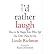 I'd Rather Laugh: How to Be Happy Even When Life Has Other