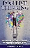 Positive Thinking: How To Rewire Your Brain With Positive Thinking And Self-Empowering Affirmations To Finally Achieve Success And Freedom (Optimism, Self-Criticism, ... Happiness, Motivation, Mindfulness)