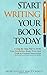 Start Writing Your Book Today: A Step-by-Step Plan to Write Your Nonfiction Book, From First Draft to Finished Manuscript