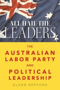 All Hail the Leaders : The Australian Labor Party and Political Leadership