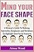Mind Your Face Shape: A Woman's Guide To Makeup, Hairstyles, Eyeglasses and Necklines To Highlight Best Facial Features