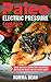Paleo Electric Pressure Cookbook: Quick and Easy Gluten Free, Nutritious and Healthy Meals For The Entire Family