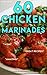 60 Chicken Marinades: Flavorful and Spicy Marinades for Baking or Grilling Whole Chicken and Chicken Pieces, Easy and Healthy Recipes to Impress Your Family and Friends