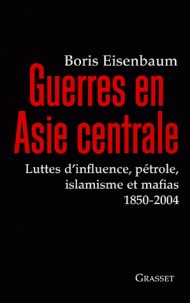 Guerres en Asie centrale - Luttes d'influence, pétrole, islamisme et mafias 1850-2004