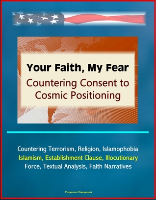 Your Faith, My Fear: Countering Consent to Cosmic Positioning - Countering Terrorism, Religion, Islamophobia, Islamism, Establishment Clause, Illocutionary Force, Textual Analysis, Faith Narratives