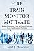 Hire Train Monitor Motivate: Build an Organization, Team, or Career of Distinction in the Transformational Workplace