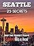 Seattle 25 Secrets - The Locals Travel Guide For Your Trip to Seattle 2018 ( Washington - USA ) : Skip the tourist traps and explore like a local : Where to Go, Eat & Party in Seattle 2018